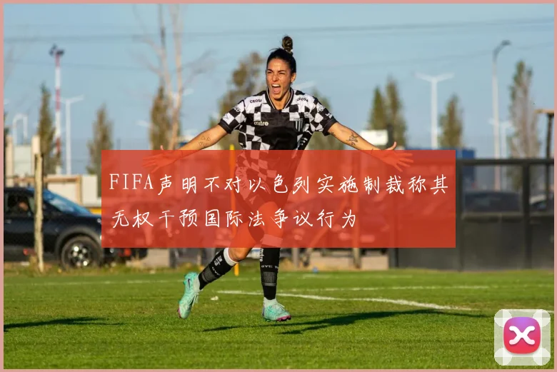 FIFA声明不对以色列实施制裁称其无权干预国际法争议行为