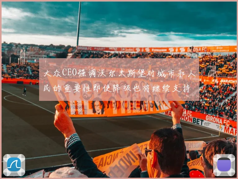 大众CEO强调沃尔夫斯堡对城市和人民的重要性即使降级也将继续支持