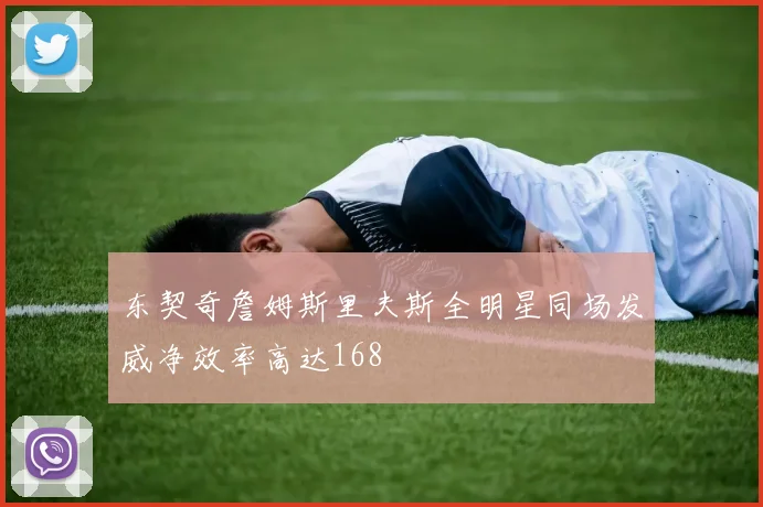 东契奇詹姆斯里夫斯全明星同场发威净效率高达168