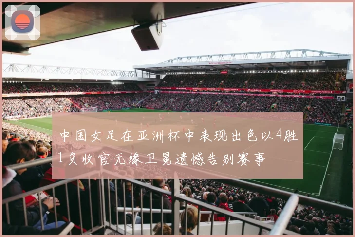 中国女足在亚洲杯中表现出色以4胜1负收官无缘卫冕遗憾告别赛事
