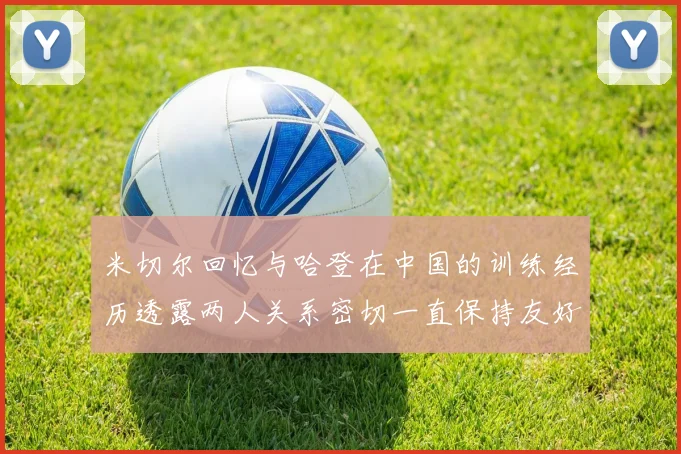 米切尔回忆与哈登在中国的训练经历透露两人关系密切一直保持友好