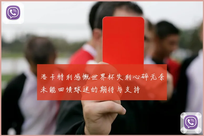 洛卡特利感慨世界杯失利心碎无奈未能回馈球迷的期待与支持
