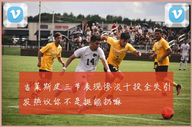 吉莱斯皮三节表现惨淡十投全失引发热议你不是挺能扔嘛