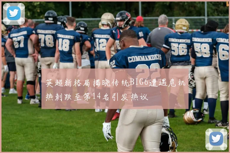 英超新格局揭晓传统BIG6遭遇危机热刺跌至第14名引发热议