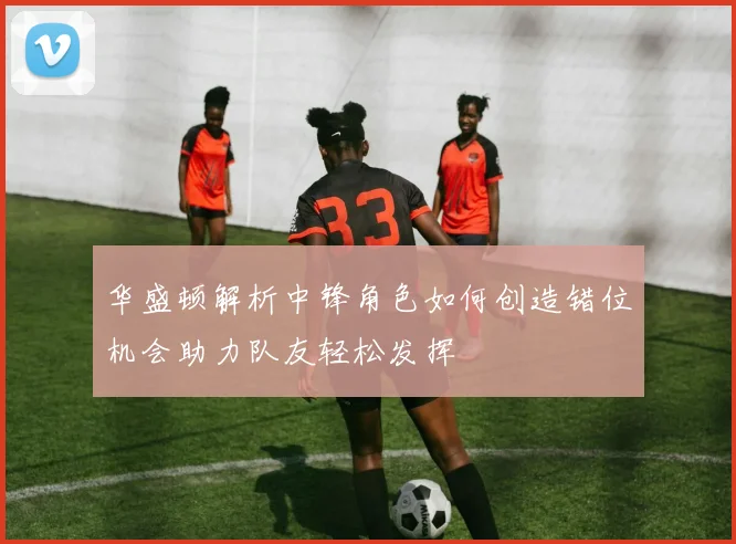 华盛顿解析中锋角色如何创造错位机会助力队友轻松发挥