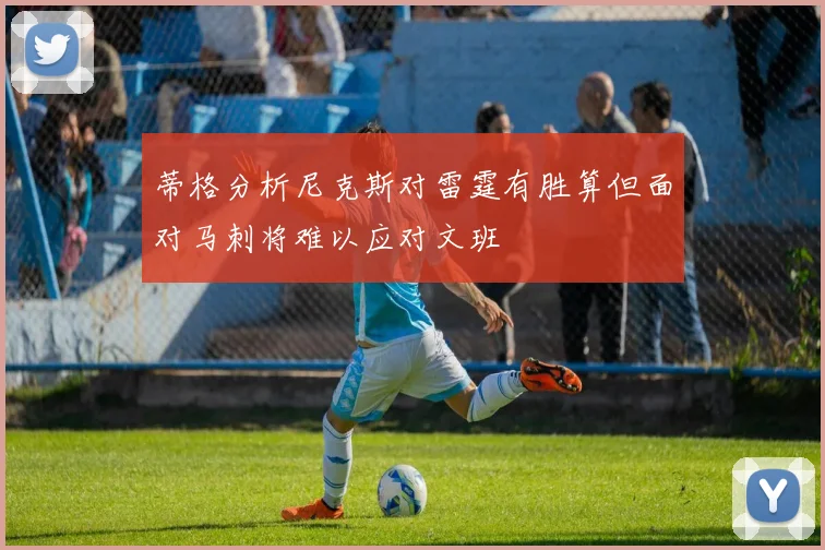 蒂格分析尼克斯对雷霆有胜算但面对马刺将难以应对文班