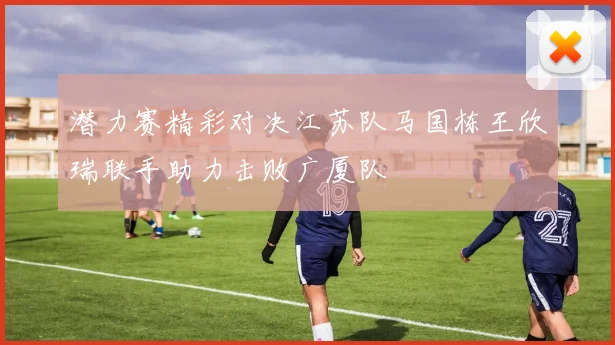 潜力赛精彩对决江苏队马国栋王欣瑞联手助力击败广厦队