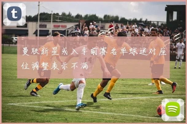 曼联新星或入季前赛名单球迷对座位调整表示不满