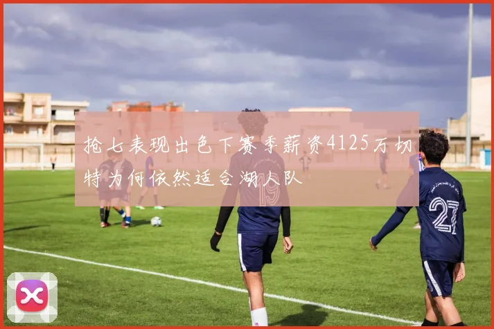 抢七表现出色下赛季薪资4125万切特为何依然适合湖人队