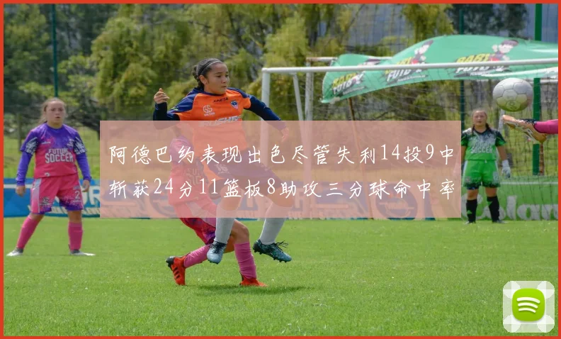 阿德巴约表现出色尽管失利14投9中斩获24分11篮板8助攻三分球命中率高达50