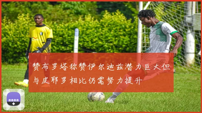 赞布罗塔称赞伊尔迪兹潜力巨大但与皮耶罗相比仍需努力提升