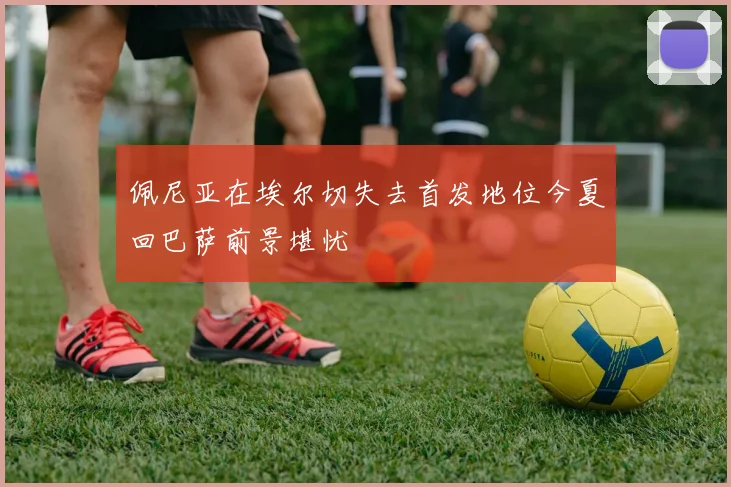 佩尼亚在埃尔切失去首发地位今夏回巴萨前景堪忧