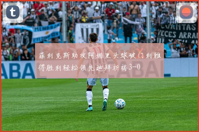 菲利克斯助攻阿姆里头球破门利雅得胜利轻松领先迪拜祈祷3-0