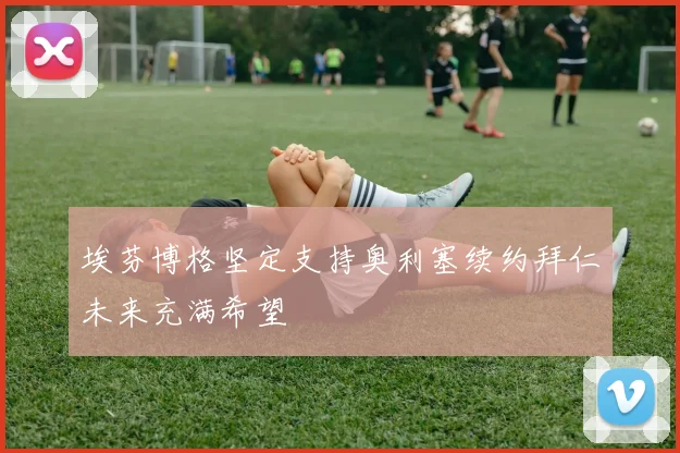 埃芬博格坚定支持奥利塞续约拜仁未来充满希望