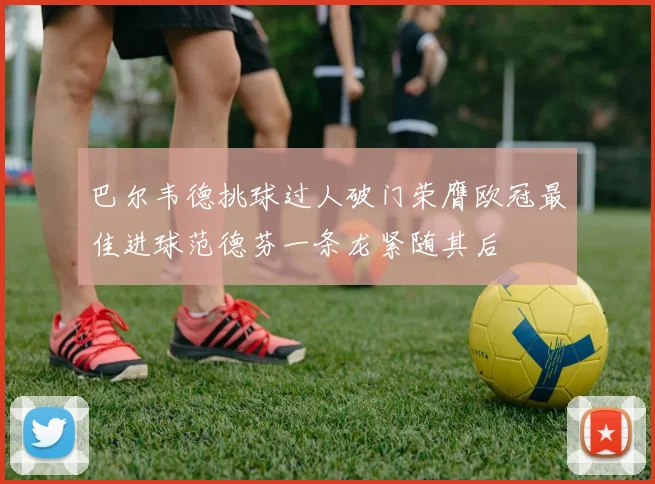 巴尔韦德挑球过人破门荣膺欧冠最佳进球范德芬一条龙紧随其后