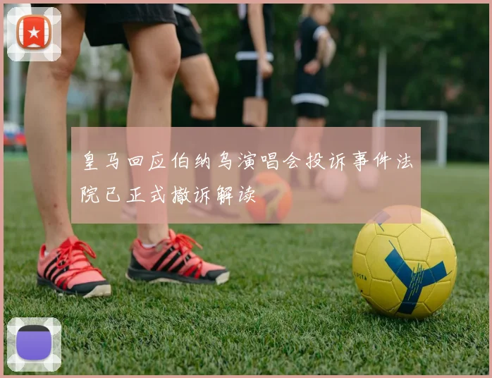 皇马回应伯纳乌演唱会投诉事件法院已正式撤诉解读