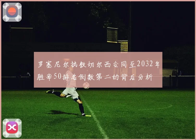 罗塞尼尔执教切尔西合同至2032年胜率50排名倒数第二的背后分析