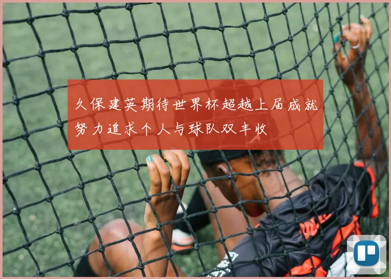 久保建英期待世界杯超越上届成就努力追求个人与球队双丰收