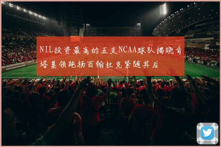 NIL投资最高的五支NCAA球队揭晓肯塔基领跑杨百翰杜克紧随其后