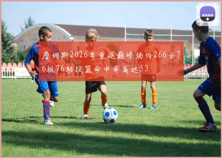詹姆斯2026年重返巅峰场均266分76板76助投篮命中率高达53
