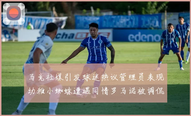 马竞社媒引发球迷热议管理员表现幼稚小蜘蛛遭遇同情罗马诺被调侃