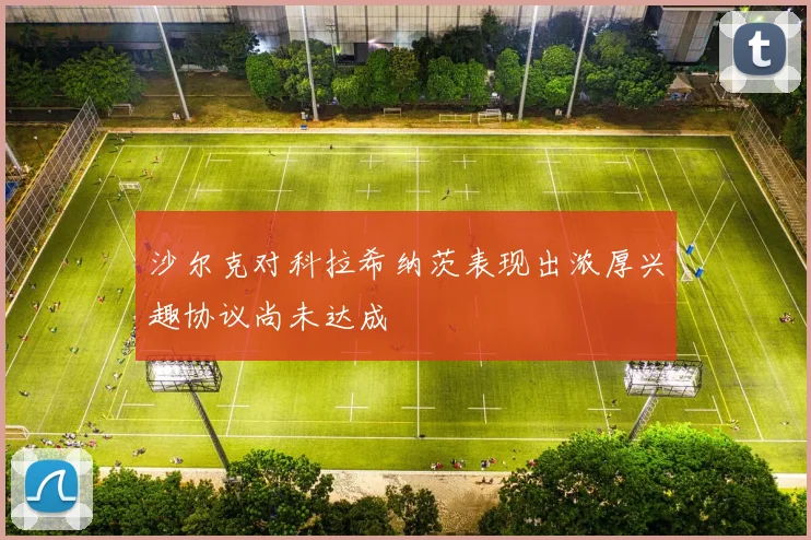 沙尔克对科拉希纳茨表现出浓厚兴趣协议尚未达成
