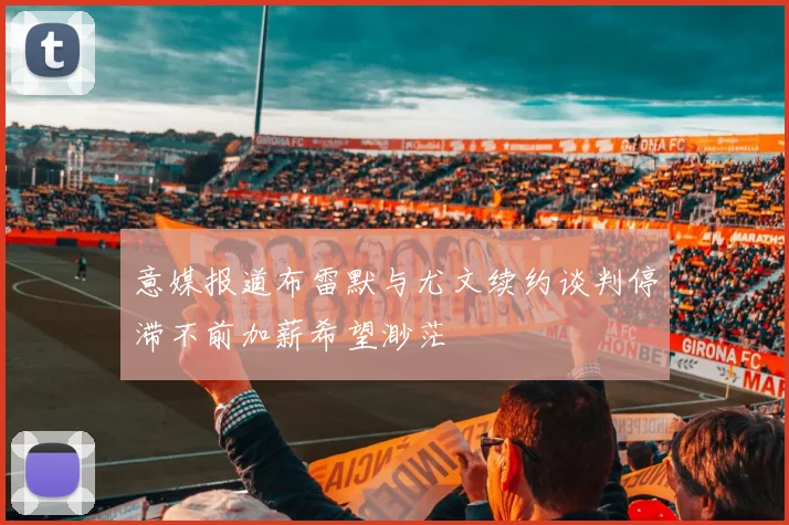 意媒报道布雷默与尤文续约谈判停滞不前加薪希望渺茫