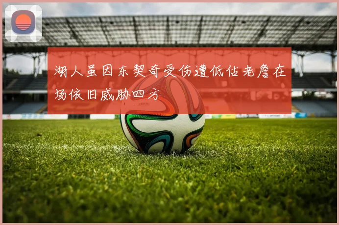 湖人虽因东契奇受伤遭低估老詹在场依旧威胁四方