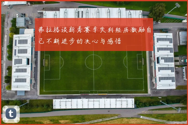 弗拉格谈新秀赛季失利经历激励自己不断进步的决心与感悟