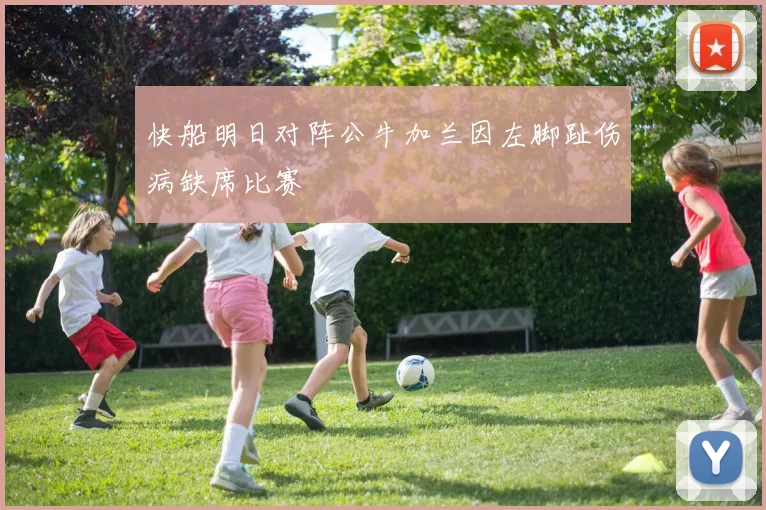 快船明日对阵公牛加兰因左脚趾伤病缺席比赛
