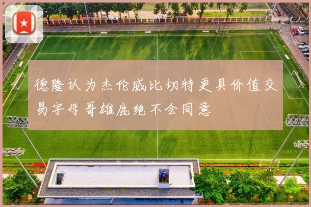 德隆认为杰伦威比切特更具价值交易字母哥雄鹿绝不会同意