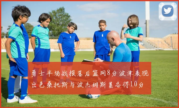 勇士半场战报落后篮网8分波津表现出色桑托斯与波杰姆斯基各得10分