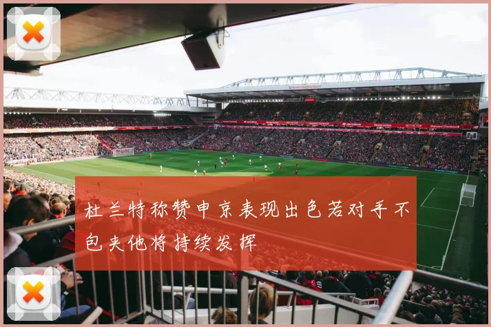 杜兰特称赞申京表现出色若对手不包夹他将持续发挥