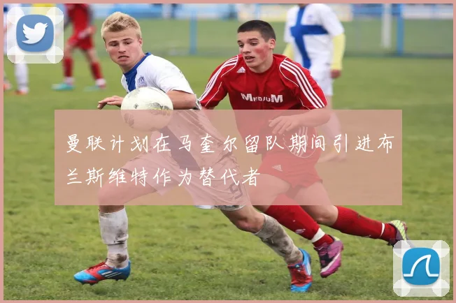 曼联计划在马奎尔留队期间引进布兰斯维特作为替代者