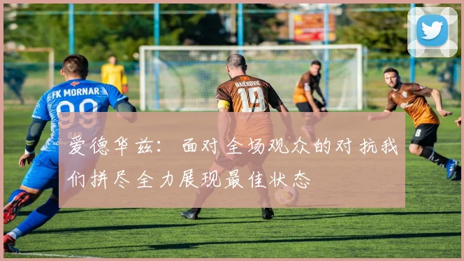 爱德华兹:面对全场观众的对抗我们拼尽全力展现最佳状态
