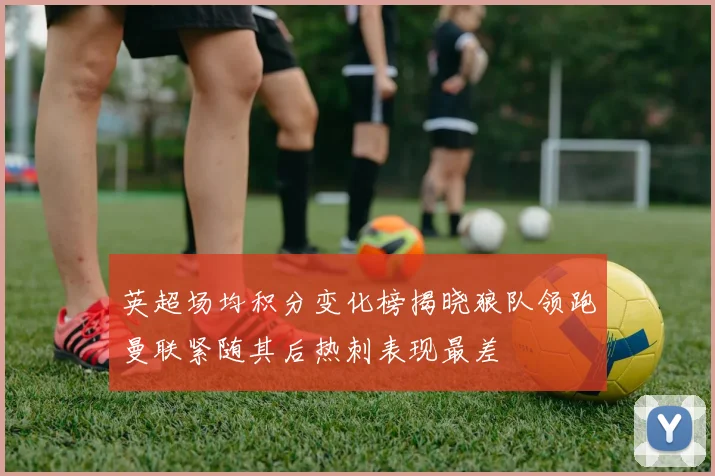 英超场均积分变化榜揭晓狼队领跑曼联紧随其后热刺表现最差