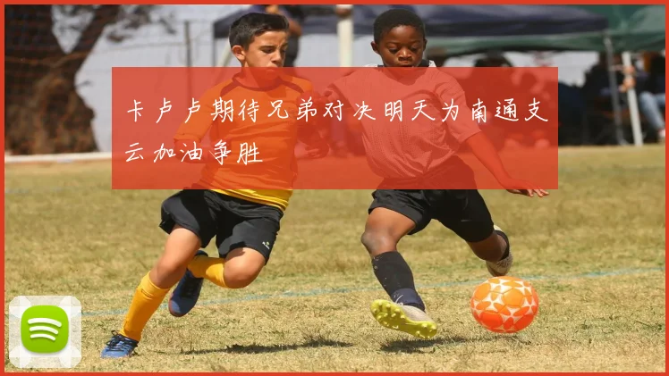 卡卢卢期待兄弟对决明天为南通支云加油争胜