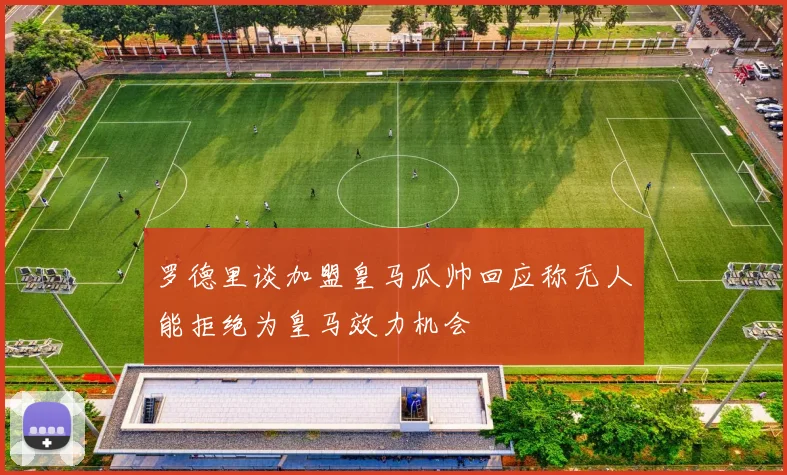 罗德里谈加盟皇马瓜帅回应称无人能拒绝为皇马效力机会